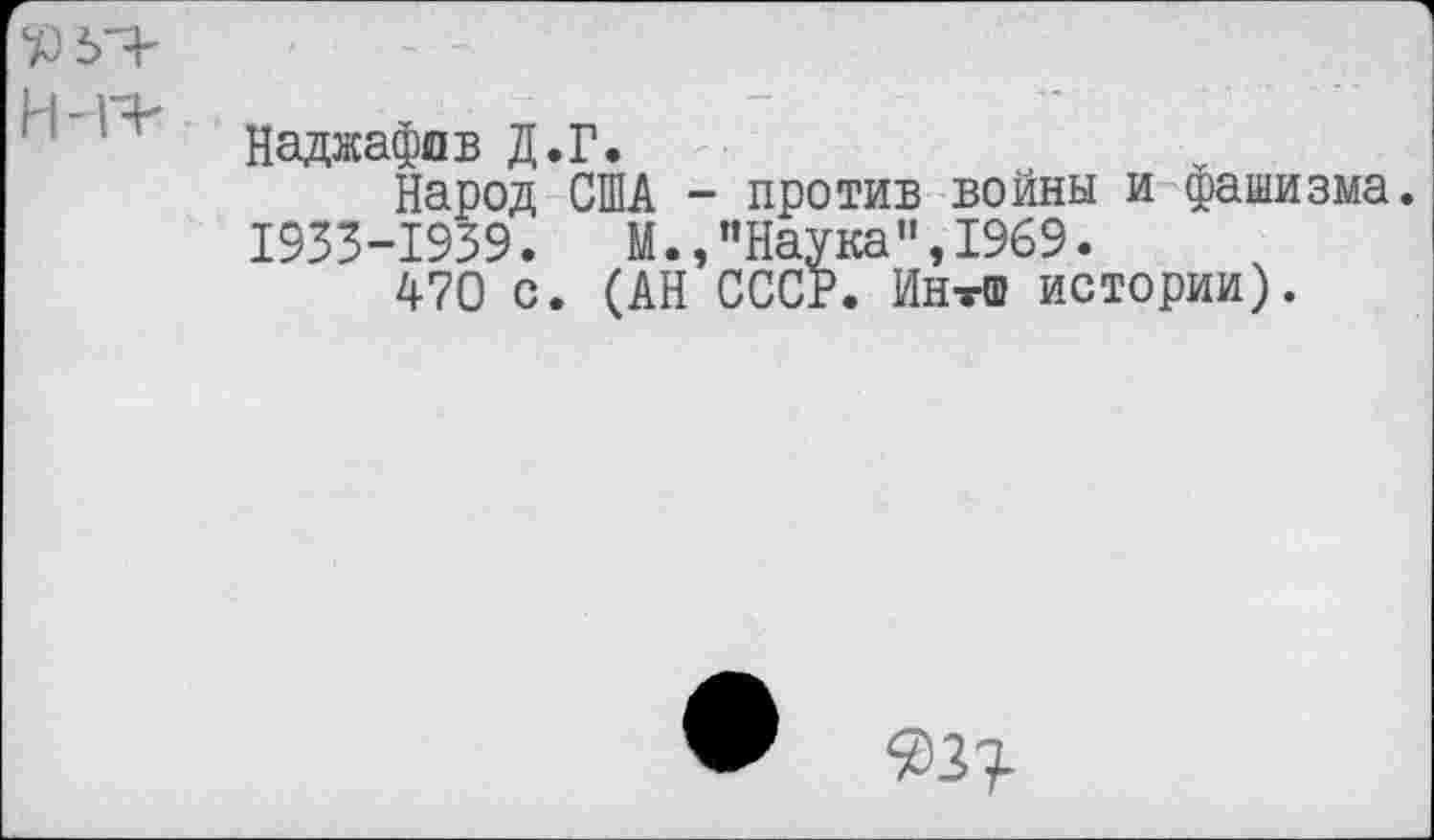 ﻿Наджафав Д.Г.
Народ США - против войны и фашизма. 1933-1939.	М.,"Наука",1969.
470 с. (АН СССР. Ин-гТ истории).
^3^